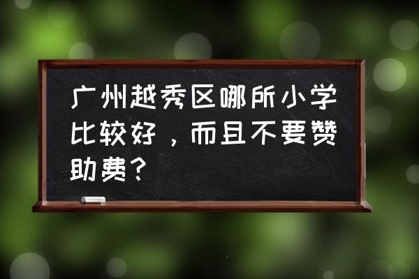 为什么广州私立小学要收赞助费 广州越秀区哪所小学比较好,而且不要赞助费? 为什么广州私立小学要收赞助费 广州越秀区哪所小学比较好,而且不要赞助费?