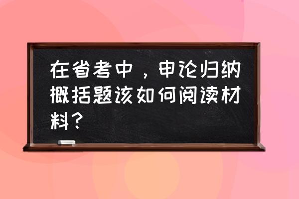 申论中归纳概括的方法与技巧 在省考中,申论归纳概括题该如何阅读材料? 申论中归纳概括的方法与技巧 在省考中,申论归纳概括题该如何阅读材料?