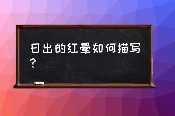 日出的云彩怎么形容 日出的红晕如何描写? 日出的云彩怎么形容 日出的红晕如何描写?