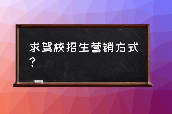 驾校招生去哪里推广 求驾校招生营销方式？