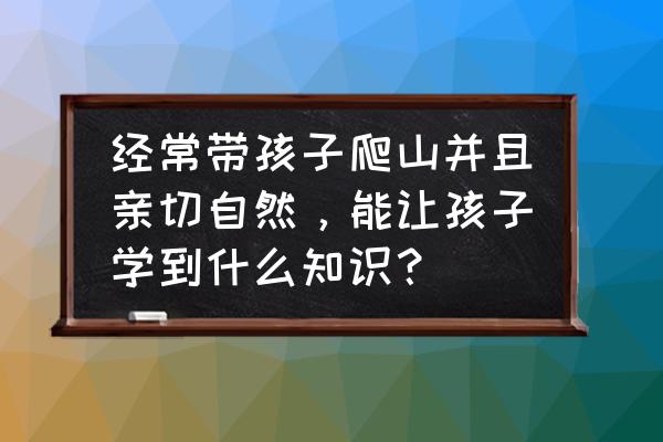 登山必备100个常识 经常带孩子爬山并且亲切自然,能让孩子学到什么知识? 登山必备100个常识 经常带孩子爬山并且亲切自然,能让孩子学到什么知识?