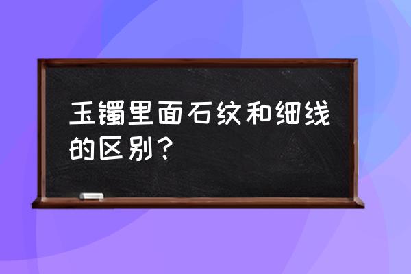 翡翠的石纹和棉筋有什么区别 玉镯里面石纹和细线的区别? 翡翠的石纹和棉筋有什么区别 玉镯里面石纹和细线的区别?