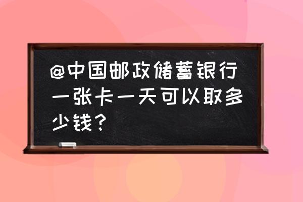 邮政储蓄银行一天最多能存多少 @中国邮政储蓄银行一张卡一天可以取多少钱? 邮政储蓄银行一天最多能存多少 @中国邮政储蓄银行一张卡一天可以取多少钱?