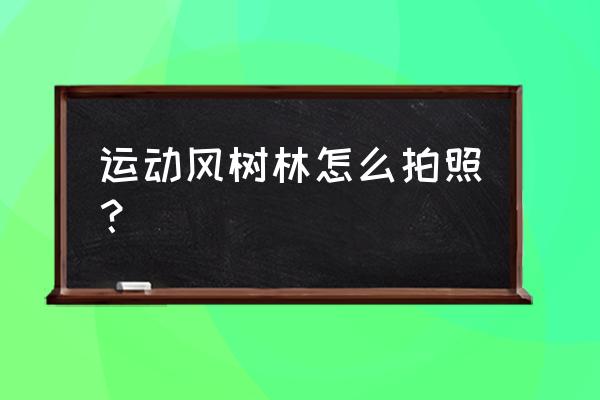 大树拍照姿势的摆法 运动风树林怎么拍照? 大树拍照姿势的摆法 运动风树林怎么拍照?