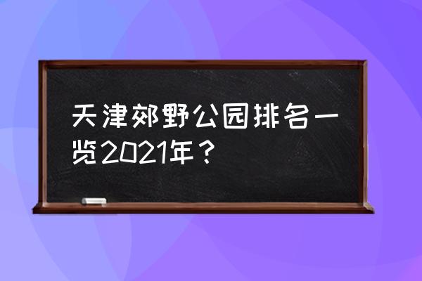 天津必去景点 天津郊野公园排名一览2021年? 天津必去景点 天津郊野公园排名一览2021年?