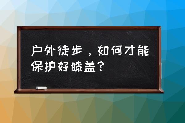 雪天户外登山注意事项 户外徒步,如何才能保护好膝盖? 雪天户外登山注意事项 户外徒步,如何才能保护好膝盖?