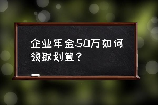 有50万怎么存划算 企业年金50万如何领取划算? 有50万怎么存划算 企业年金50万如何领取划算?