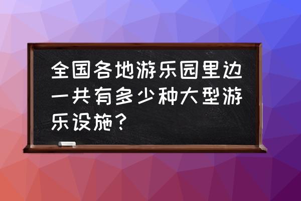 优良的架空游览车类游乐设施 全国各地游乐园里边一共有多少种大型游乐设施? 优良的架空游览车类游乐设施 全国各地游乐园里边一共有多少种大型游乐设施?