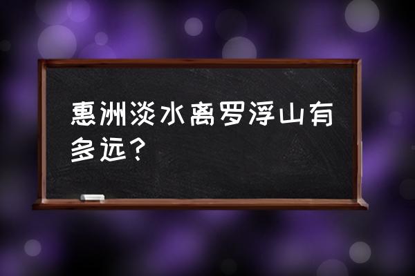 罗浮山自驾上山路线 惠洲淡水离罗浮山有多远? 罗浮山自驾上山路线 惠洲淡水离罗浮山有多远?