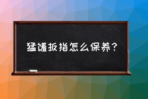 翡翠扳指怎么保养最好呢 猛犸扳指怎么保养? 翡翠扳指怎么保养最好呢 猛犸扳指怎么保养?
