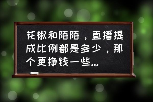 如何在花椒直播中挣钱 花椒和陌陌,直播提成比例都是多少,那个更挣钱一些,做主播。加入公会好还是不加好? 如何在花椒直播中挣钱 花椒和陌陌,直播提成比例都是多少,那个更挣钱一些,做主播。加入公会好还是不加好?