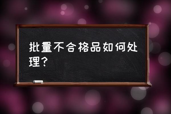 如何改正老是返工的问题 批量不合格品如何处理? 如何改正老是返工的问题 批量不合格品如何处理?