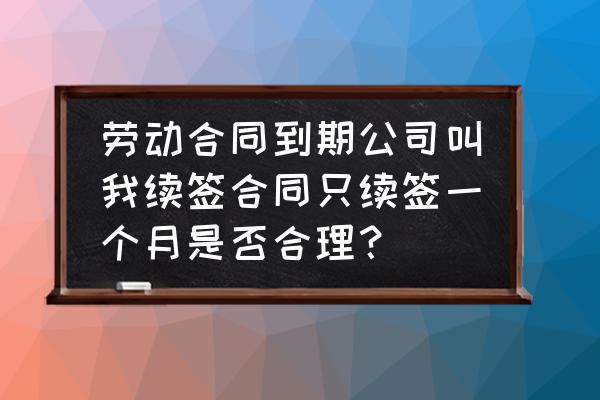 劳动合同期满后超过一个月没续签 劳动合同到期公司叫我续签合同只续签一个月是否合理? 劳动合同期满后超过一个月没续签 劳动合同到期公司叫我续签合同只续签一个月是否合理?