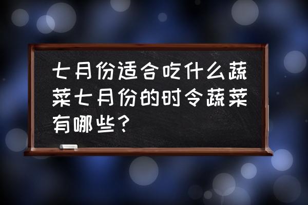 七月份适宜吃的蔬菜 七月份适合吃什么蔬菜七月份的时令蔬菜有哪些？