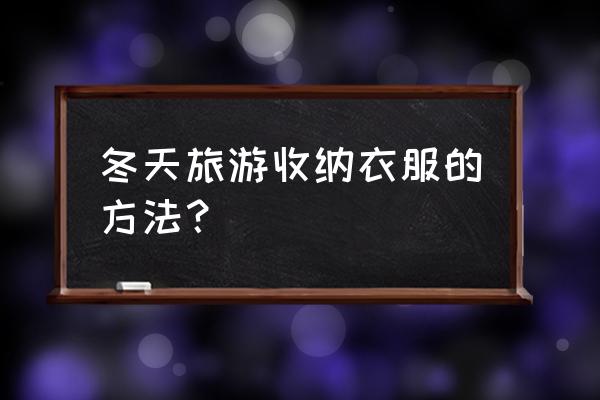 旅行收拾衣服妙招 冬天旅游收纳衣服的方法? 旅行收拾衣服妙招 冬天旅游收纳衣服的方法?