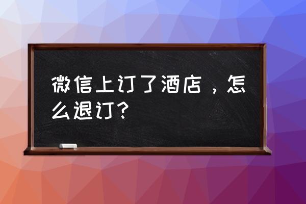 微信扫码酒店预订 微信上订了酒店,怎么退订? 微信扫码酒店预订 微信上订了酒店,怎么退订?