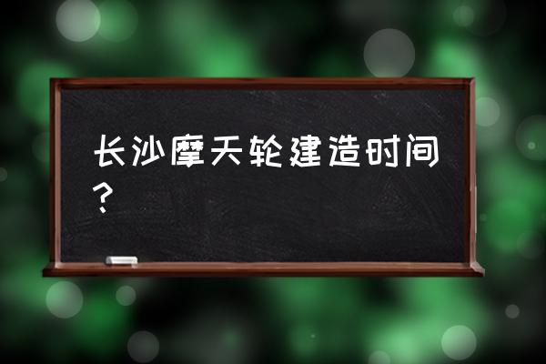 长沙最好玩的摩天轮是哪 长沙摩天轮建造时间? 长沙最好玩的摩天轮是哪 长沙摩天轮建造时间?