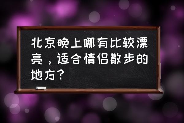 北京适合情侣住的酒店 北京晚上哪有比较漂亮，适合情侣散步的地方？