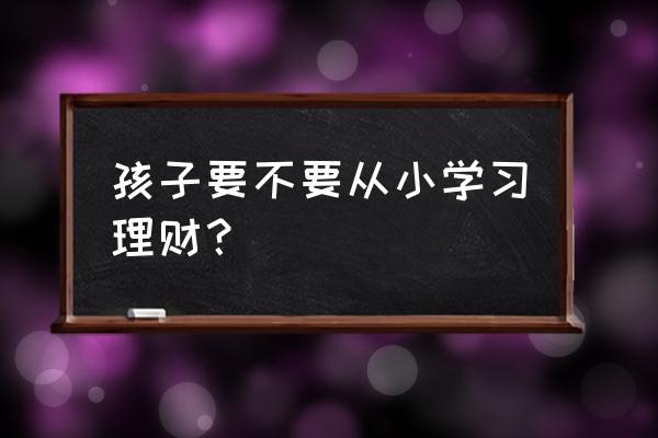 如何让孩子正确的理财 孩子要不要从小学习理财? 如何让孩子正确的理财 孩子要不要从小学习理财?