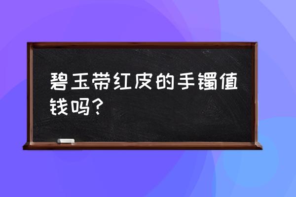 和田玉碧玉手镯最便宜多少钱一个 碧玉带红皮的手镯值钱吗? 和田玉碧玉手镯最便宜多少钱一个 碧玉带红皮的手镯值钱吗?