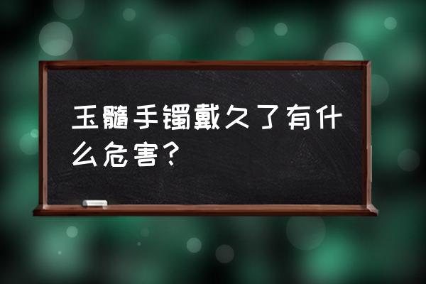 翡翠手镯有副作用吗 玉髓手镯戴久了有什么危害? 翡翠手镯有副作用吗 玉髓手镯戴久了有什么危害?