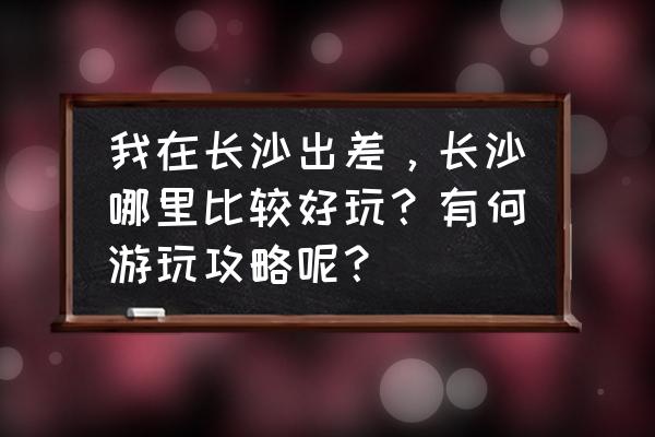 长沙旅游必去景点攻略大全 我在长沙出差,长沙哪里比较好玩?有何游玩攻略呢? 长沙旅游必去景点攻略大全 我在长沙出差,长沙哪里比较好玩?有何游玩攻略呢?