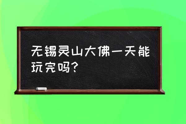 无锡灵山大佛玩多长时间合适 无锡灵山大佛一天能玩完吗? 无锡灵山大佛玩多长时间合适 无锡灵山大佛一天能玩完吗?