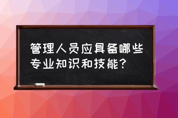 管理者打造影响力的两大方向答案 管理人员应具备哪些专业知识和技能? 管理者打造影响力的两大方向答案 管理人员应具备哪些专业知识和技能?