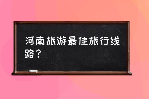 清明河南旅游攻略 河南旅游最佳旅行线路? 清明河南旅游攻略 河南旅游最佳旅行线路?