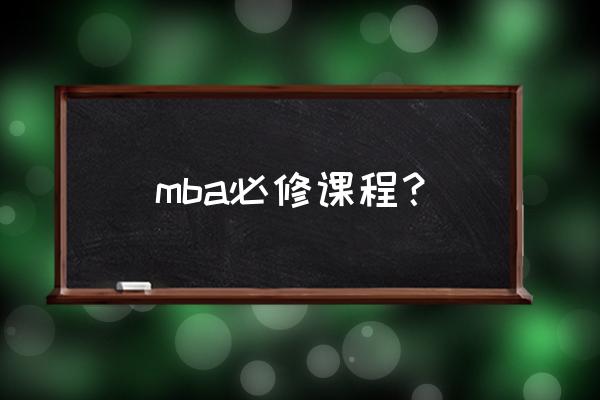 mba自学的课程有哪些 mba必修课程? mba自学的课程有哪些 mba必修课程?