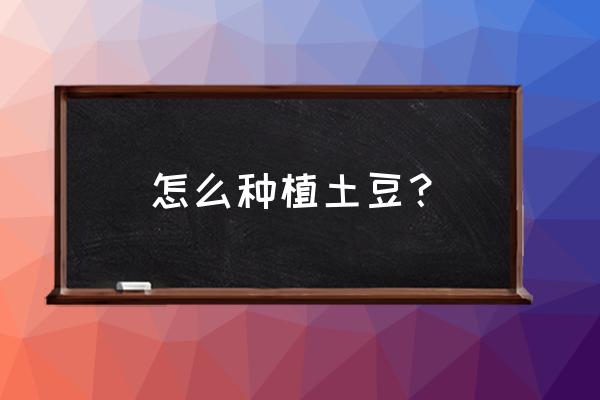 马铃薯最好的种植方法是怎么种的 怎么种植土豆? 马铃薯最好的种植方法是怎么种的 怎么种植土豆?