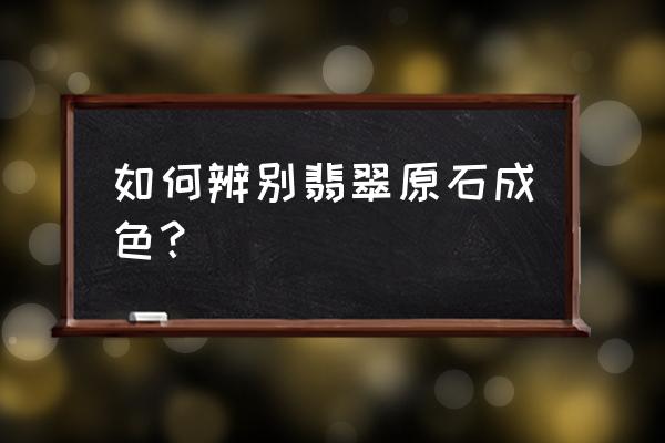 缅甸翡翠原石鉴别方法 如何辨别翡翠原石成色? 缅甸翡翠原石鉴别方法 如何辨别翡翠原石成色?