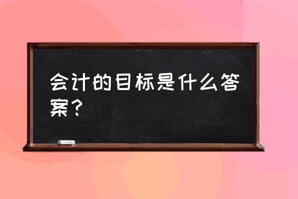 完成工作的标准有哪些 会计的目标是什么答案? 完成工作的标准有哪些 会计的目标是什么答案?