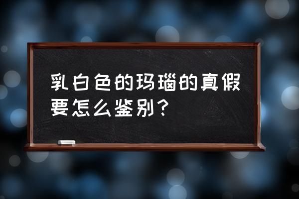 白色玛瑙鉴别最简单方法图 乳白色的玛瑙的真假要怎么鉴别? 白色玛瑙鉴别最简单方法图 乳白色的玛瑙的真假要怎么鉴别?
