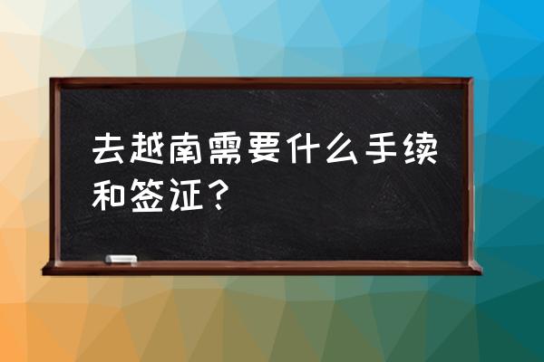 越南签证怎么申请 去越南需要什么手续和签证? 越南签证怎么申请 去越南需要什么手续和签证?