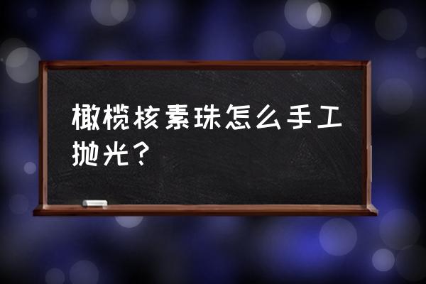 橄榄核打磨抛光的正确方法 橄榄核素珠怎么手工抛光？