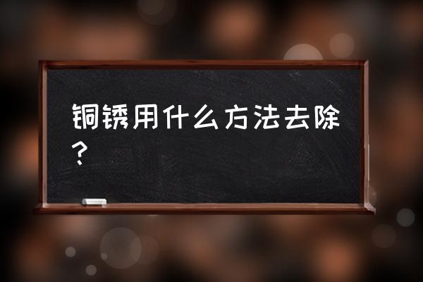 铜锈去除最好的办法 铜锈用什么方法去除？