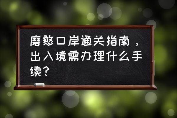 自驾游出国用什么手续办理护照 磨憨口岸通关指南,出入境需办理什么手续? 自驾游出国用什么手续办理护照 磨憨口岸通关指南,出入境需办理什么手续?
