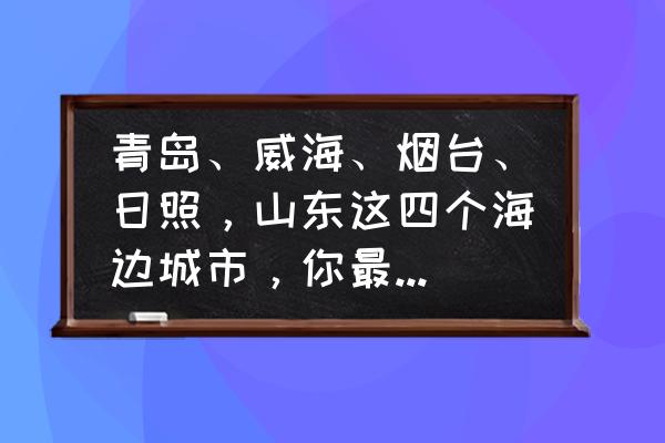 龙口渔家住宿哪里好 青岛、威海、烟台、日照,山东这四个海边城市,你最喜欢哪一个?为什么? 龙口渔家住宿哪里好 青岛、威海、烟台、日照,山东这四个海边城市,你最喜欢哪一个?为什么?
