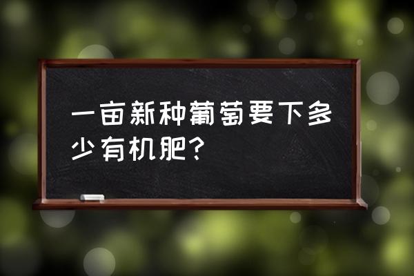 一份葡萄全年施肥方案 一亩新种葡萄要下多少有机肥? 一份葡萄全年施肥方案 一亩新种葡萄要下多少有机肥?