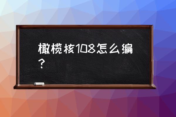 橄榄核手串108配饰搭配 橄榄核108怎么编? 橄榄核手串108配饰搭配 橄榄核108怎么编?