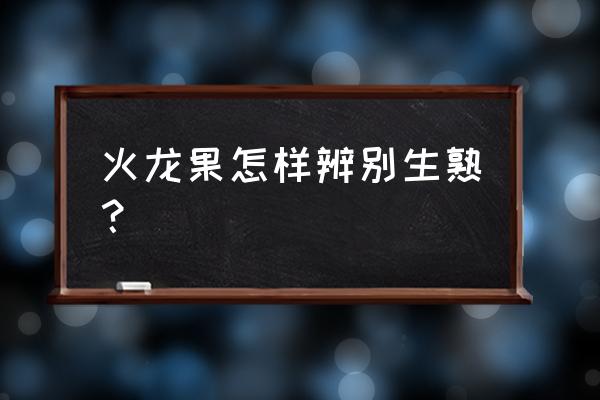 火龙果挑选小妙招 火龙果怎样辨别生熟? 火龙果挑选小妙招 火龙果怎样辨别生熟?