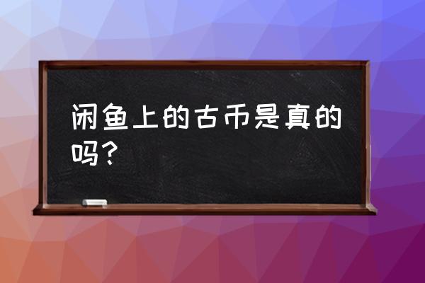 显示古钱币最新价格的app 闲鱼上的古币是真的吗? 显示古钱币最新价格的app 闲鱼上的古币是真的吗?