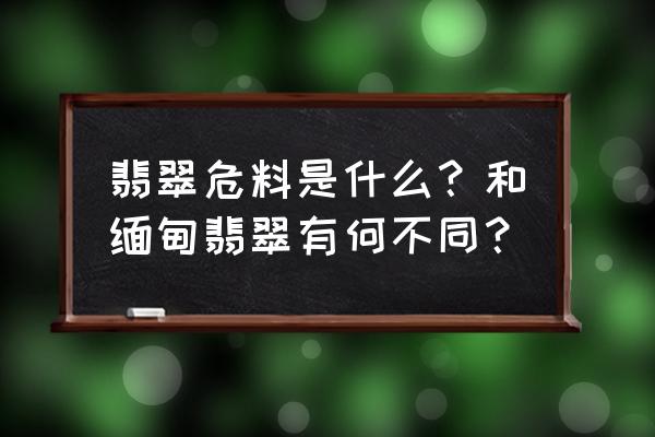 翡翠材料有几种 翡翠危料是什么?和缅甸翡翠有何不同? 翡翠材料有几种 翡翠危料是什么?和缅甸翡翠有何不同?