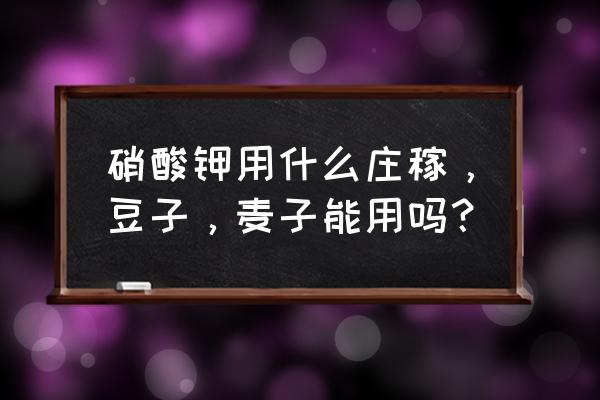 硝酸钾可以和什么肥料同用 硝酸钾用什么庄稼,豆子,麦子能用吗? 硝酸钾可以和什么肥料同用 硝酸钾用什么庄稼,豆子,麦子能用吗?
