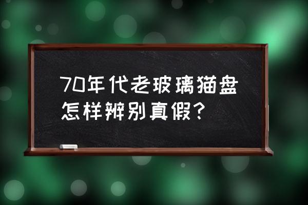 如何判断猫眼石真假 70年代老玻璃猫盘怎样辨别真假? 如何判断猫眼石真假 70年代老玻璃猫盘怎样辨别真假?