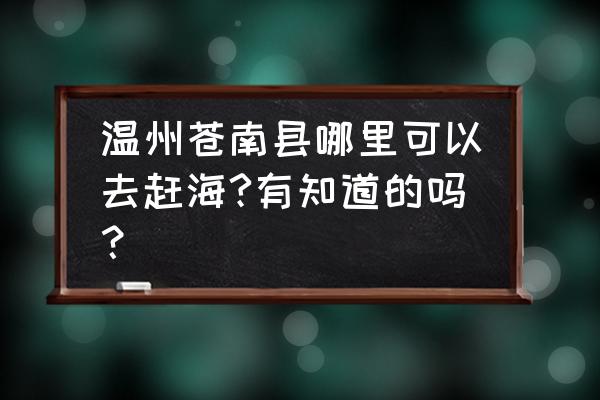 洞头赶海最佳地点 温州苍南县哪里可以去赶海?有知道的吗? 洞头赶海最佳地点 温州苍南县哪里可以去赶海?有知道的吗?