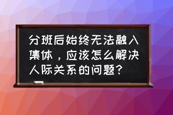 怎么快速融入团队 分班后始终无法融入集体,应该怎么解决人际关系的问题? 怎么快速融入团队 分班后始终无法融入集体,应该怎么解决人际关系的问题?