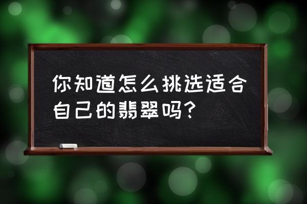 新手怎么挑选翡翠玉镯 你知道怎么挑选适合自己的翡翠吗？