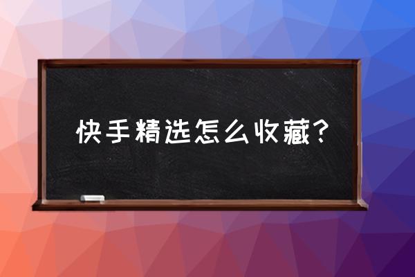 快手作品不想让别人收藏怎么办 快手精选怎么收藏? 快手作品不想让别人收藏怎么办 快手精选怎么收藏?
